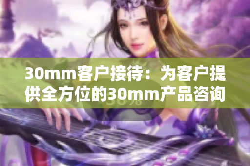 30mm客戶接待：為客戶提供全方位的30mm產品咨詢與服務