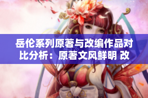 岳倫系列原著與改編作品對(duì)比分析：原著文風(fēng)鮮明 改編渲染情感細(xì)膩