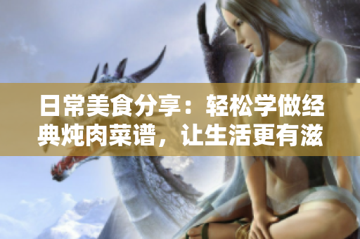 日常美食分享：輕松學做經典燉肉菜譜，讓生活更有滋味