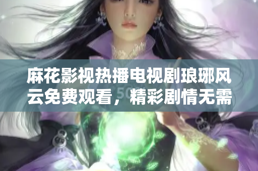 麻花影視熱播電視劇瑯琊風云免費觀看，精彩劇情無需等待