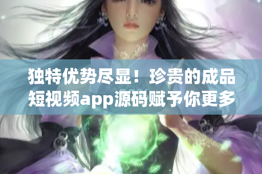 獨特優(yōu)勢盡顯！珍貴的成品短視頻app源碼賦予你更多創(chuàng)作自由