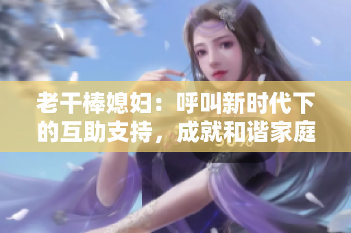 老干棒媳婦：呼叫新時代下的互助支持，成就和諧家庭成長