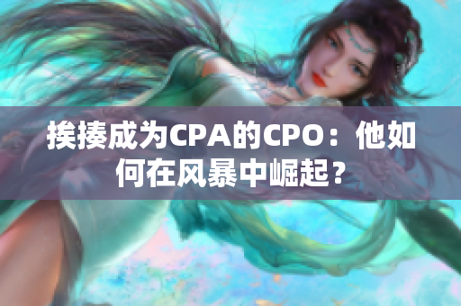 挨揍成為CPA的CPO：他如何在風暴中崛起？
