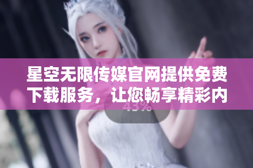 星空無限傳媒官網(wǎng)提供免費下載服務(wù)，讓您暢享精彩內(nèi)容