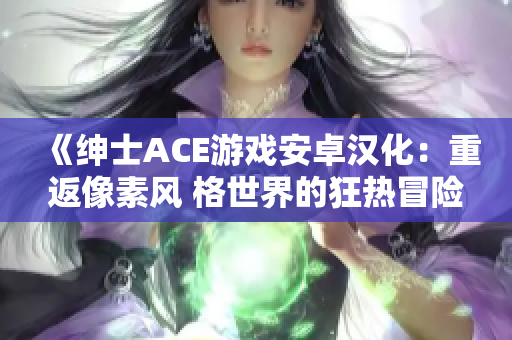 《紳士ACE游戲安卓漢化：重返像素風(fēng) 格世界的狂熱冒險(xiǎn)》