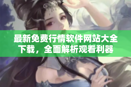 最新免費(fèi)行情軟件網(wǎng)站大全下載，全面解析觀看利器