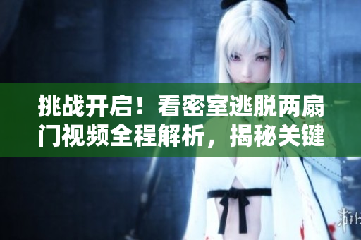 挑戰(zhàn)開啟！看密室逃脫兩扇門視頻全程解析，揭秘關(guān)鍵技巧和驚險瞬間