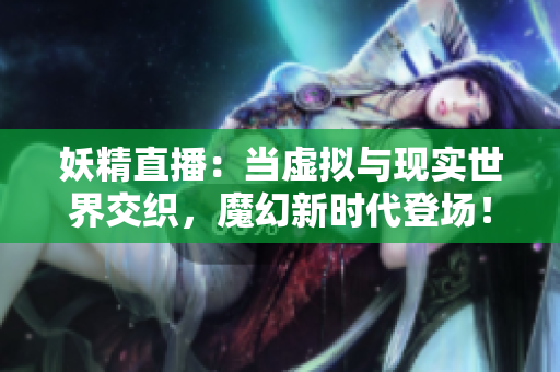 妖精直播：當(dāng)虛擬與現(xiàn)實世界交織，魔幻新時代登場！