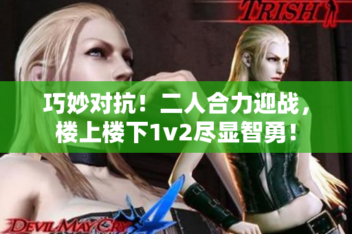 巧妙對(duì)抗！二人合力迎戰(zhàn)，樓上樓下1v2盡顯智勇！