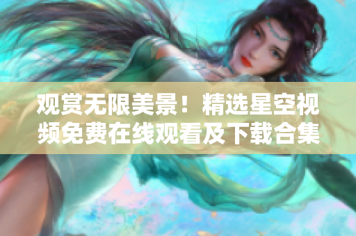 觀賞無限美景！精選星空視頻免費(fèi)在線觀看及下載合集