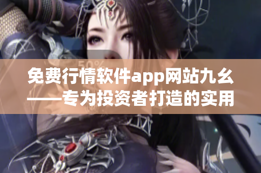 免費行情軟件app網站九幺——專為投資者打造的實用工具