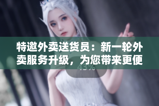特邀外賣送貨員：新一輪外賣服務(wù)升級，為您帶來更便捷的送餐體驗