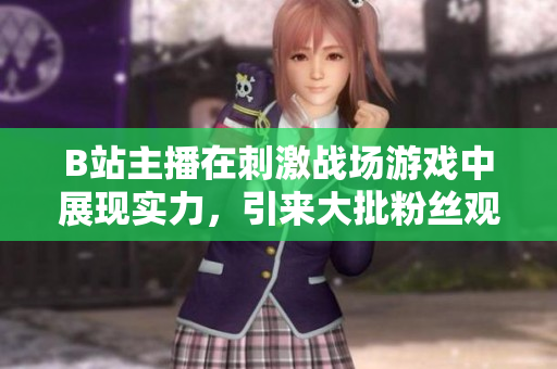 B站主播在刺激戰(zhàn)場(chǎng)游戲中展現(xiàn)實(shí)力，引來大批粉絲觀看直播