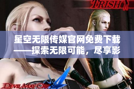 星空無限傳媒官網(wǎng)免費(fèi)下載——探索無限可能，盡享影音盛宴