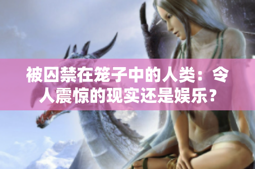 被囚禁在籠子中的人類：令人震驚的現(xiàn)實還是娛樂？