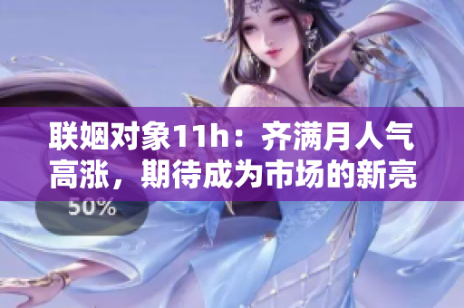 聯(lián)姻對(duì)象11h：齊滿月人氣高漲，期待成為市場(chǎng)的新亮點(diǎn)