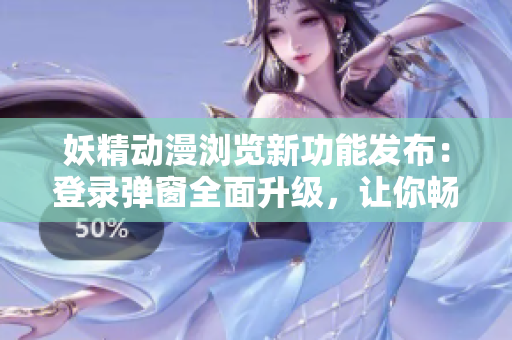 妖精動漫瀏覽新功能發布：登錄彈窗全面升級，讓你暢享精彩內容