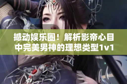 撼動娛樂圈！解析影帝心目中完美男神的理想類型1v1