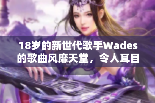 18歲的新世代歌手Wades的歌曲風靡天堂，令人耳目一新