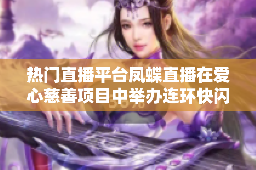 熱門直播平臺鳳蝶直播在愛心慈善項目中舉辦連環(huán)快閃活動