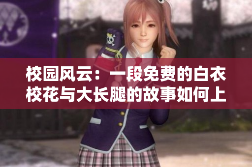 校園風(fēng)云：一段免費的白衣校花與大長腿的故事如何上演