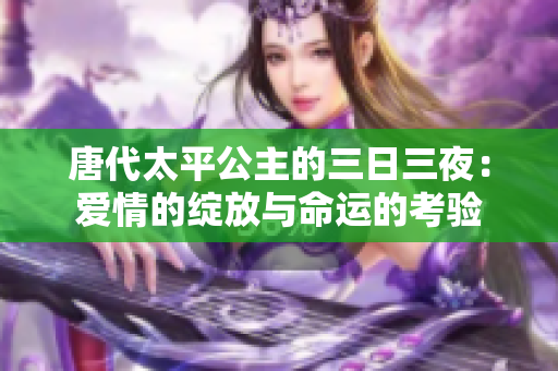 唐代太平公主的三日三夜：愛情的綻放與命運的考驗