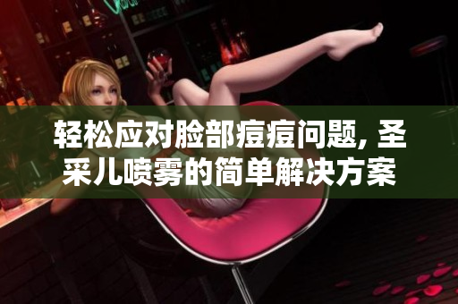 輕松應(yīng)對臉部痘痘問題, 圣采兒噴霧的簡單解決方案