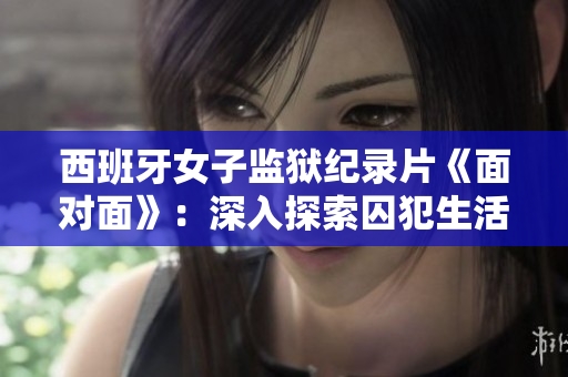 西班牙女子監(jiān)獄紀(jì)錄片《面對面》：深入探索囚犯生活的媒體之旅