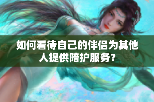 如何看待自己的伴侶為其他人提供陪護(hù)服務(wù)？