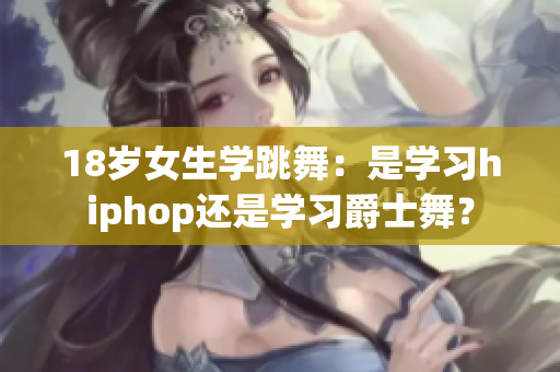 18歲女生學跳舞：是學習hiphop還是學習爵士舞？