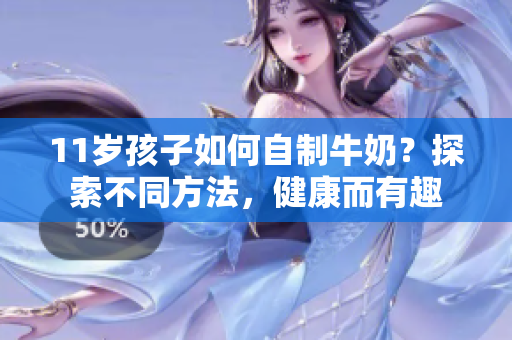 11歲孩子如何自制牛奶？探索不同方法，健康而有趣