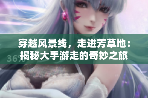 穿越風景線，走進芳草地：揭秘大手游走的奇妙之旅