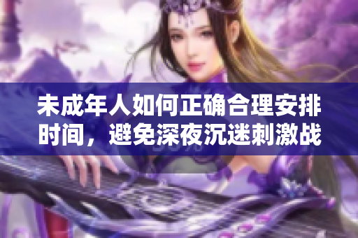 未成年人如何正確合理安排時(shí)間，避免深夜沉迷刺激戰(zhàn)場
