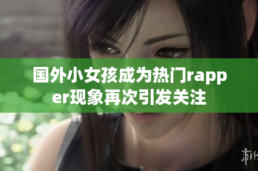 國外小女孩成為熱門rapper現象再次引發關注
