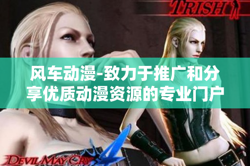 風(fēng)車動漫-致力于推廣和分享優(yōu)質(zhì)動漫資源的專業(yè)門戶網(wǎng)站