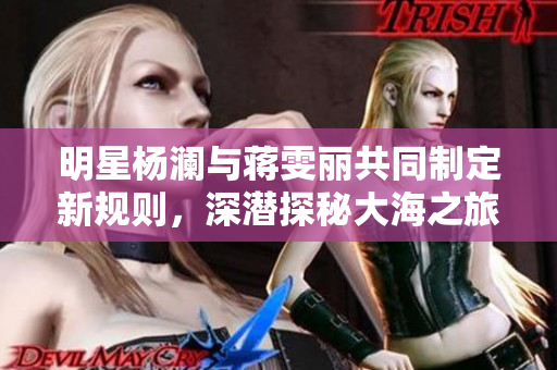 明星楊瀾與蔣雯麗共同制定新規則，深潛探秘大海之旅喚醒你的勇氣