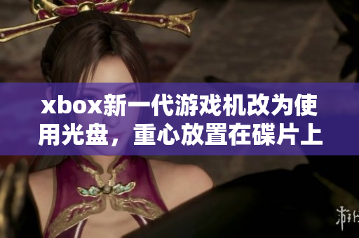 xbox新一代游戲機改為使用光盤，重心放置在碟片上