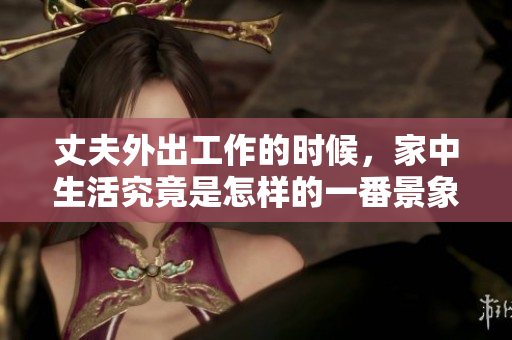 丈夫外出工作的時(shí)候，家中生活究竟是怎樣的一番景象？