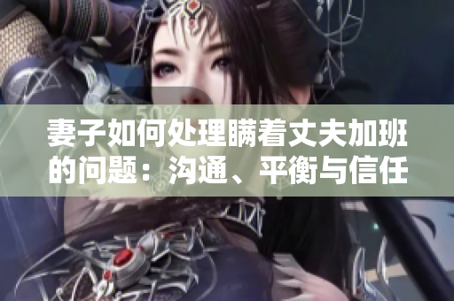 妻子如何處理瞞著丈夫加班的問題：溝通、平衡與信任建設