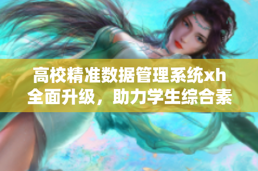 高校精準數據管理系統xh全面升級，助力學生綜合素養提升