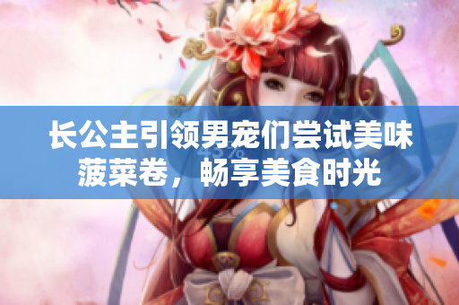 長公主引領男寵們嘗試美味菠菜卷，暢享美食時光