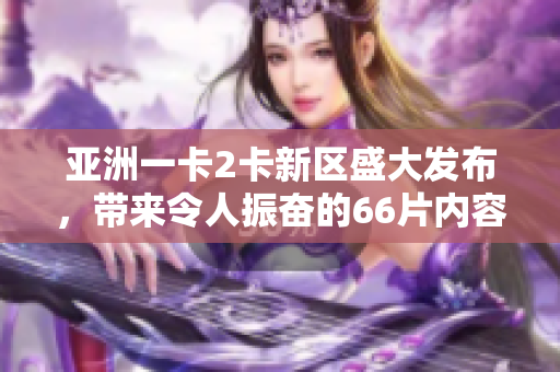 亞洲一卡2卡新區盛大發布，帶來令人振奮的66片內容