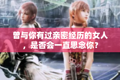 曾與你有過親密經歷的女人，是否會一直思念你？