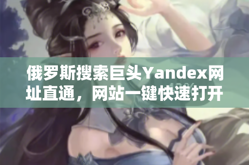 俄羅斯搜索巨頭Yandex網址直通，網站一鍵快速打開