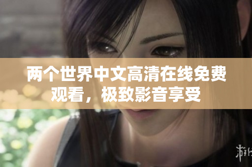 兩個世界中文高清在線免費觀看，極致影音享受