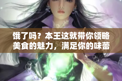 餓了嗎？本王這就帶你領略美食的魅力，滿足你的味蕾！