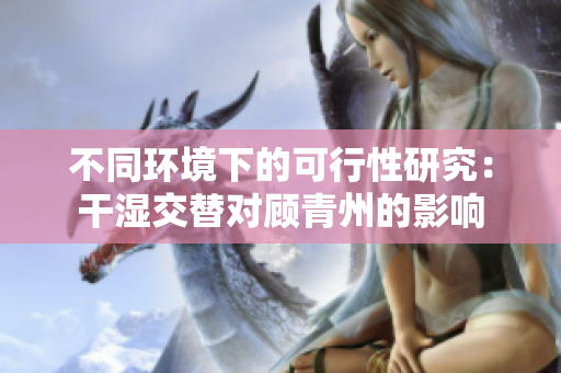 不同環(huán)境下的可行性研究：干濕交替對(duì)顧青州的影響