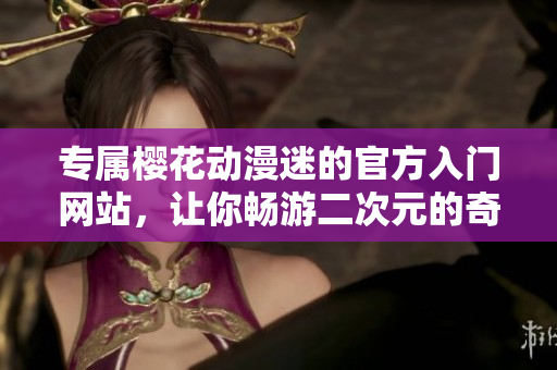 專屬櫻花動漫迷的官方入門網站，讓你暢游二次元的奇妙世界