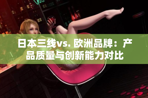日本三線vs. 歐洲品牌：產(chǎn)品質(zhì)量與創(chuàng)新能力對(duì)比