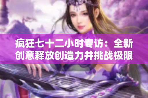 瘋狂七十二小時(shí)專訪：全新創(chuàng)意釋放創(chuàng)造力并挑戰(zhàn)極限
